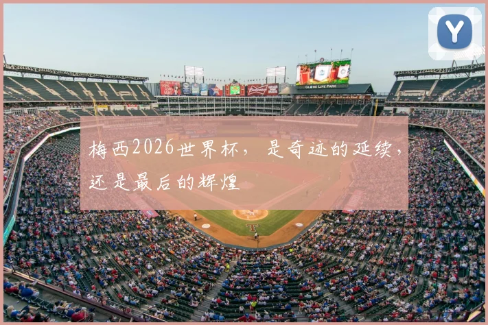梅西2026世界杯，是奇迹的延续，还是最后的辉煌