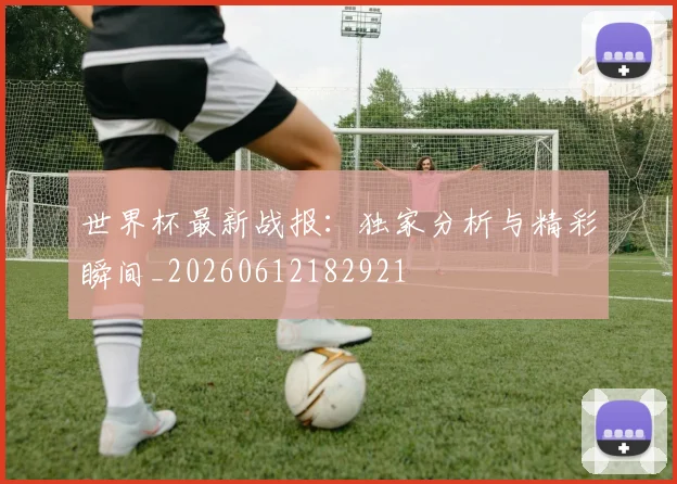 世界杯最新战报：独家分析与精彩瞬间_20260612182921