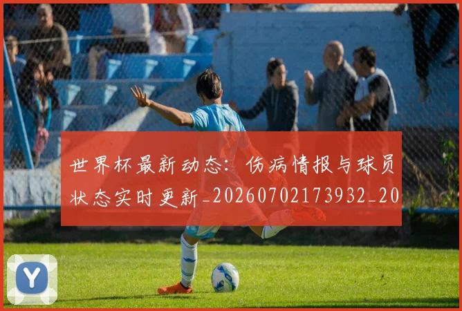 世界杯最新动态:伤病情报与球员状态实时更新_20260702173932_20260715190748