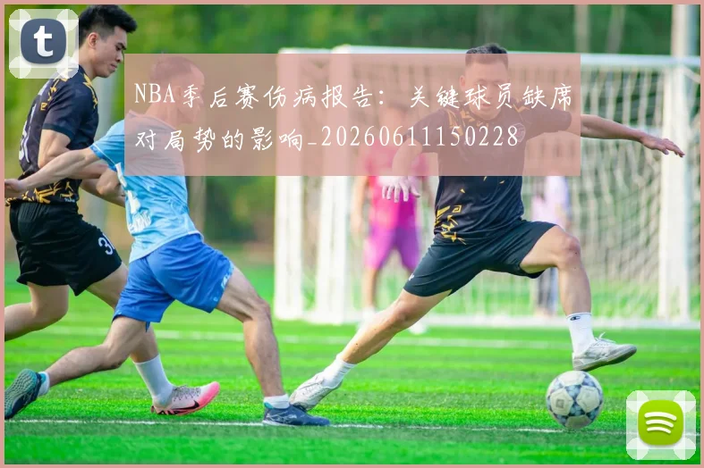 NBA季后赛伤病报告：关键球员缺席对局势的影响_20260611150228