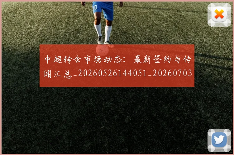 中超转会市场动态：最新签约与传闻汇总_20260526144051_20260703205430