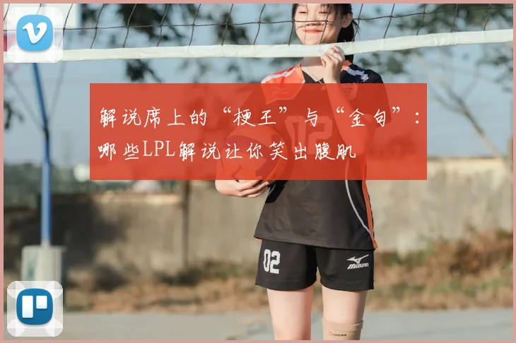 解说席上的“梗王”与“金句”：哪些LPL解说让你笑出腹肌