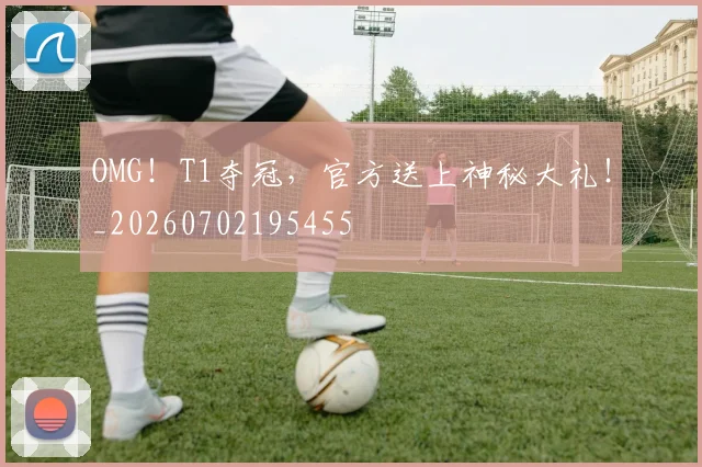 OMG！T1夺冠，官方送上神秘大礼！_20260702195455