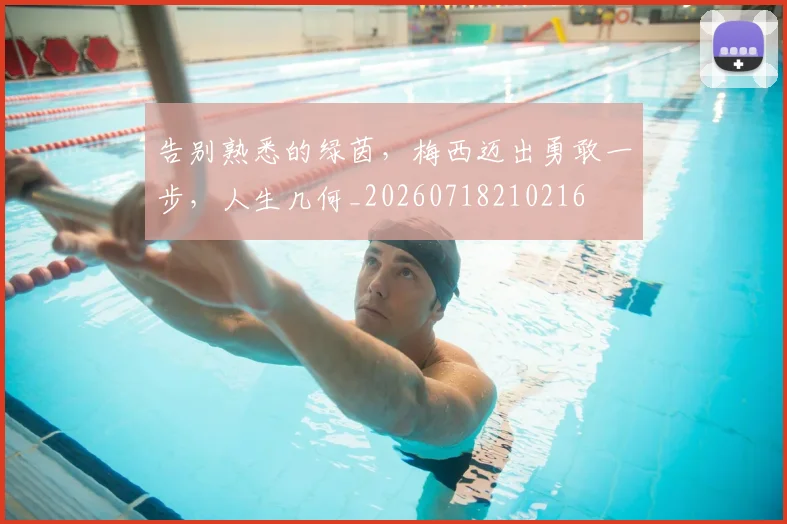 告别熟悉的绿茵，梅西迈出勇敢一步，人生几何_20260718210216