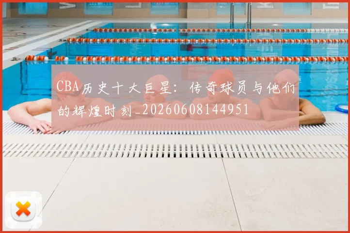 CBA历史十大巨星：传奇球员与他们的辉煌时刻_20260608144951