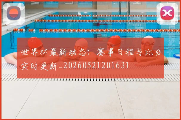 世界杯最新动态:赛事日程与比分实时更新_20260521201631