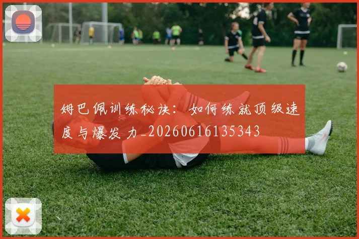 姆巴佩训练秘诀：如何练就顶级速度与爆发力_20260616135343