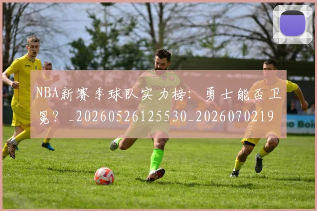 NBA新赛季球队实力榜：勇士能否卫冕？_20260526125530_20260702195207