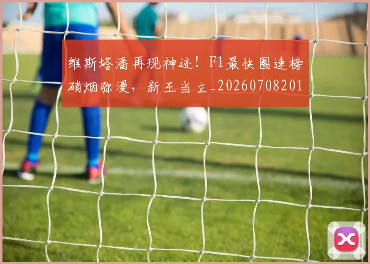 维斯塔潘再现神迹！F1最快圈速榜硝烟弥漫，新王当立_20260708201637