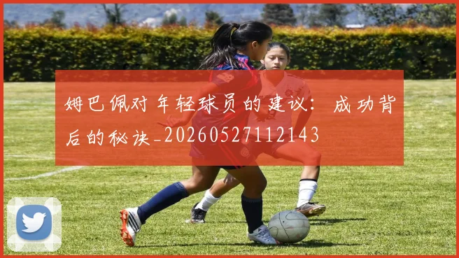 姆巴佩对年轻球员的建议：成功背后的秘诀_20260527112143
