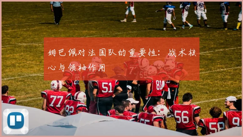 姆巴佩对法国队的重要性：战术核心与领袖作用
