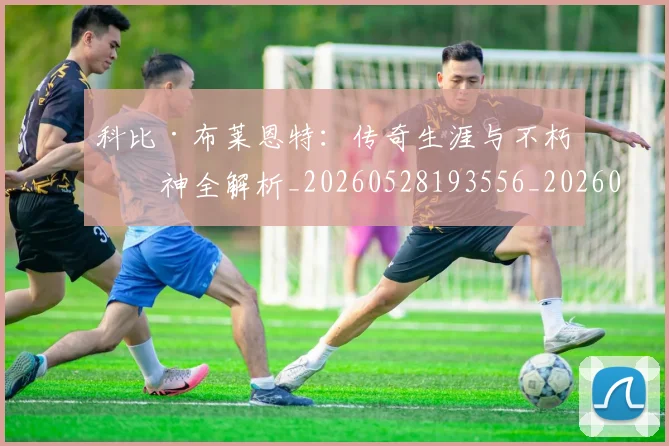 科比·布莱恩特:传奇生涯与不朽精神全解析_20260528193556_20260802164855
