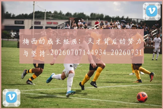 梅西的成长经历:天才背后的努力与坚持_20260707144934_20260731182000