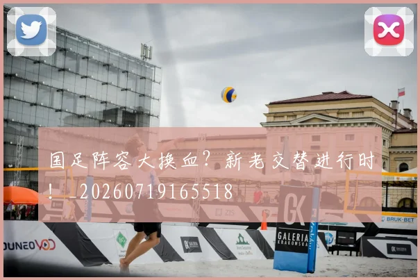 国足阵容大换血?新老交替进行时!_20260719165518
