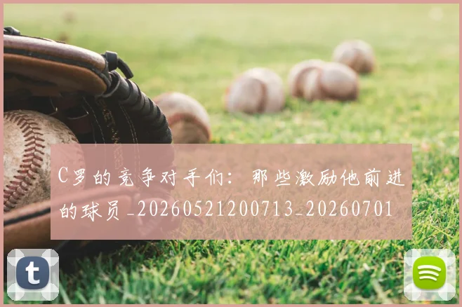 C罗的竞争对手们：那些激励他前进的球员_20260521200713_20260701213635