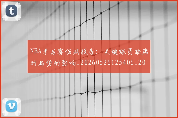 NBA季后赛伤病报告：关键球员缺席对局势的影响_20260526125406_20260701215654_20260714210503