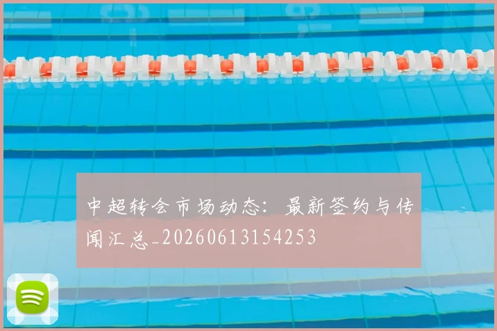 中超转会市场动态：最新签约与传闻汇总_20260613154253