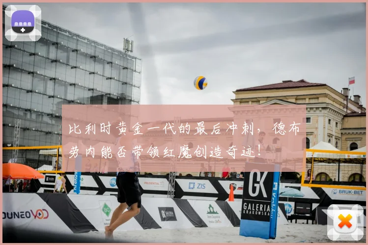 比利时黄金一代的最后冲刺，德布劳内能否带领红魔创造奇迹！