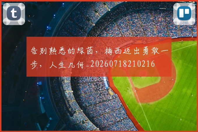 告别熟悉的绿茵，梅西迈出勇敢一步，人生几何_20260718210216