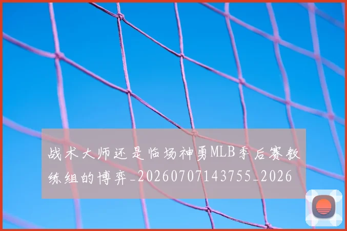 战术大师还是临场神勇MLB季后赛教练组的博弈_20260707143755_20260723181713
